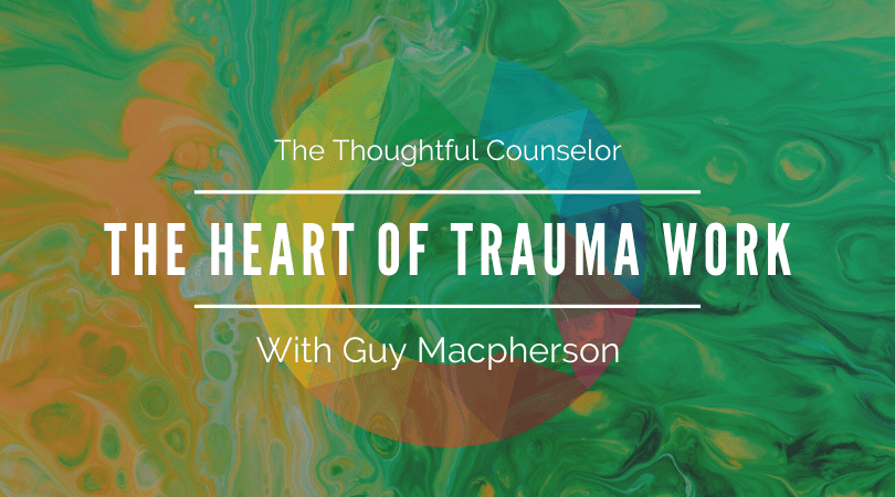 The Heart of Trauma Work – Bringing Our Full Selves Into Therapy with Guy MacPherson
